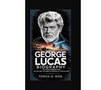 GEORGE LUCAS BIOGRAPHY: The Jedi Master Behind the Screen From Skywalker to Streaming The Untold Story of a Cinematic Genius