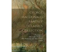 George MacDonald Fantasy Classics Collection: Phantastes, The Light Princess, The Princess and the Goblin, Lilith