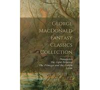 George MacDonald Fantasy Classics Collection: Phantastes, The Light Princess, The Princess and the Goblin, Lilith