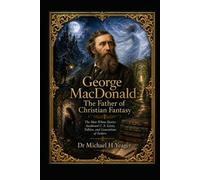 George MacDonald: The Father of Christian Fantasy: The Man Whose Stories Awakened C. S. Lewis, Tolkien, and Generations of Seekers