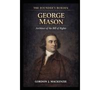 George Mason: Architect of the Bill of Rights (The Founder’s Burden)
