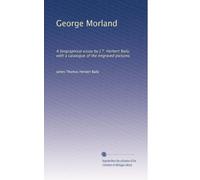 George Morland: A biographical essay by J.T. Herbert Baily, with a catalogue of the engraved pictures
