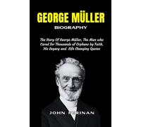 GEORGE MÜLLER Biography: The Story Of George Müller, The Man who Cared for Thousands of Orphans by Faith, His Legacy and Life Changing Quotes