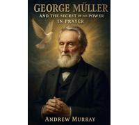 George Muller and the Secret of His Power in Prayer: How Faith and Prayer Moved Mountains