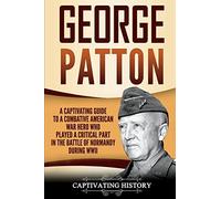 George Patton: A Captivating Guide to a Combative American War Hero Who Played a Critical Part in the Battle of Normandy During WWII (The Second World War)