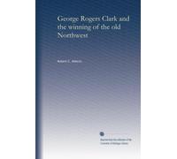 George Rogers Clark and the winning of the old Northwest