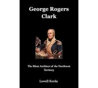 George Rogers Clark: The Silent Architect of the Northwest Territory