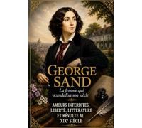 George Sand : La femme qui scandalisa son siècle: Amours interdites, liberté, littérature et révolte au XIXe siècle (Biographies)