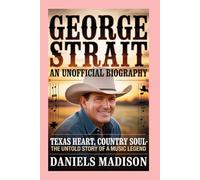 GEORGE STRAIT- AN UNOFFICIAL BIOGRAPHY: TEXAS HEART, COUNTRY SOUL - THE UNTOLD STORY OF A MUSIC LEGEND