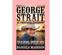 GEORGE STRAIT- AN UNOFFICIAL BIOGRAPHY: TEXAS HEART, COUNTRY SOUL - THE UNTOLD STORY OF A MUSIC LEGEND