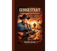George Strait: From Texas Roots to Country Music Stardom: The Story of a Legendary Singer and Performer - A Biography