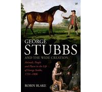 George Stubbs And The Wide Creation: Animals, People and Places in the Life of George Stubbs 1724-1806