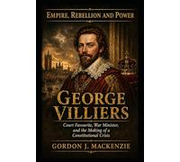 George Villiers: Court Favourite, War Minister, and the Making of a Constitutional Crisis (Empire, Rebellion and Power)