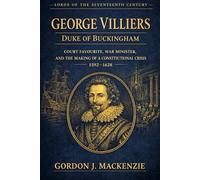 George Villiers: Court Favourite, War Minister, and the Making of a Constitutional Crisis (Lords of the Seventeenth Century)