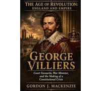 George Villiers: Court Favourite, War Minister, and the Making of a Constitutional Crisis (The Age of Revolution: England and Empire)