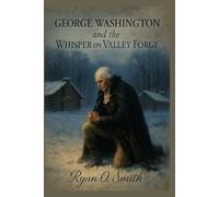 GEORGE WASHINGTON AND THE WHISPER ON VALLEY FORGE: The Untold Legends and Realities of a Revolutionary Winter