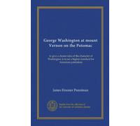 George Washington at mount Vernon on the Potomac: to give a clearer idea of the character of Washington is to set a higher standard for American patriotism