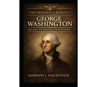 George Washington: Building the Presidency from Nothing (The President’s Burden)