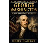 George Washington: Building the Presidency from Nothing (The President’s Burden)