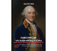 GEORGE WASHINGTON: DER MANN, DER EINE NATION ERRICHTETE: Das Leben und die Auswirkungen des Vaters der Vereinigten Staaten