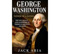 George Washington: Father of a Nation - The Life, Legacy, and Leadership of America’s Greatest Founder