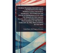 George Washington Kipp (late a Representative From Pennsylvania) Memorial Addresses. Delivered in the House of Representatives and the Senate of the ... February 25, 1912. Proceedings in the Sena