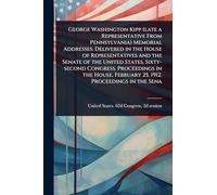 George Washington Kipp (late a Representative From Pennsylvania) Memorial Addresses. Delivered in the House of Representatives and the Senate of the ... February 25, 1912. Proceedings in the Sena