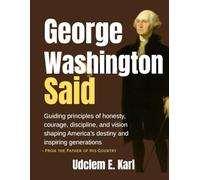 George Washington Said: Guiding principles of honesty, courage, discipline, and vision shaping America’s destiny and inspiring generations- From the Father of His Country (US Presidents Legacies)
