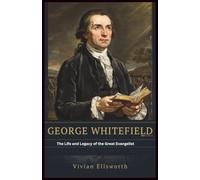 George Whitefield: The Life and Legacy of the Great Evangelist: His Sermons, Revivals, Friendship with Benjamin Franklin, Controversies, and Christian Legacy