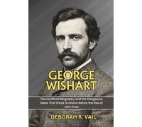 George Wishart: The Unofficial Biography and the Dangerous Ideas That Shook Scotland Before the Rise of John Knox