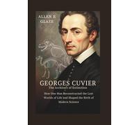 Georges Cuvier: The Architect of Extinction: How One Man Reconstructed the Lost Worlds of Life and Shaped the Birth of Modern Science
