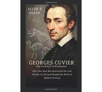Georges Cuvier: The Architect of Extinction: How One Man Reconstructed the Lost Worlds of Life and Shaped the Birth of Modern Science