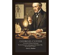 Georges Cuvier: The Architect of Modern Paleontology: The Life, Discoveries, and Legacy of the Scholar Who Rewrote Earth’s History