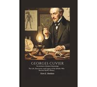 Georges Cuvier: The Architect of Modern Paleontology: The Life, Discoveries, and Legacy of the Scholar Who Rewrote Earth’s History