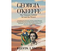 GEORGIA O’KEEFFE The Visionary Behind the Air and the Desert: Unveiling the Secrets of How a Bold Woman Transformed the Art World with Vision, Color, ... Her Iconic Masterpieces in American Modernism