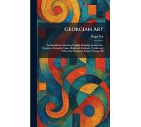 Georgian Art: An Introductory Review of English Painting, Architecture, Sculpture, Ceramics, Glass, Metalwork Furniture, Textiles and Other Arts During the Reign of George III