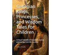 Georgian Kings, Princesses, and Wisdom Tales for Children: 10 Royal Folktales of Cleverness, Justice, and Courage from the Caucasus