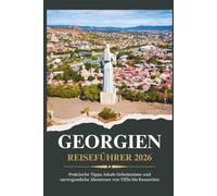 GEORGIEN REISEFÜHRER 2026 - Praktische Tipps, lokale Geheimnisse und unvergessliche Abenteuer von Tiflis bis Swanetien