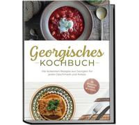 Georgisches Kochbuch: Die leckersten Rezepte aus Georgien für jeden Geschmack und Anlass - inkl. Brotrezepten, Fingerfood, Dips & Desserts