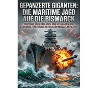 Gepanzerte Giganten: Die maritime Jagd auf die Bismarck: Torpedos, Ruderanlagen, und die gnadenlose stählerne Zerstörung im eiskalten Nordatlantik, 1941