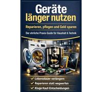 Geräte länger nutzen - Reparieren, pflegen, Geld sparen: Wie du die Lebensdauer deiner Technik verdoppelst, teure Fehler vermeidest und jedes Jahr Hunderte Euro sparst