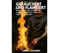Geräuchert und Flambiert: Beherrsche das Feuer in der modernen Küche, ohne dein Haus abzufackeln (Roh und ungefiltert)
