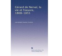 Gérard de Nerval, la vie et l'oeuvre, 1808-1855