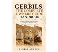 Gerbils: The Complete Owners Guide Handbook: The Essential Guide to Gerbil Care, Housing, Feeding, Behavior, Health, Enrichment, Breeding, and Responsible Long-Term Ownership