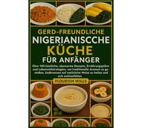 GERD-FREUNDLICHE NIGERIANISCHE KÜCHE FÜR ANFÄNGER: Über 100 köstliche, säurearme Rezepte, Ernährungspläne und Lebensstilstrategien, um traditionelle ... Weise zu heilen und sich wohlzufühlen