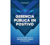 GERENCIA PÚBLICA EN POSITIVO: GUIA DE GESTIÓN PARA LA ADMINISNISTRACIÓN PÚBLICA EN VENEZUELA