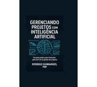 GERENCIANDO PROJETOS COM INTELIGÊNCIA ARTIFICIAL: UM GUIA PRÁTICO PARA INICIANTES APLICAREM IA NA GESTÃO DE PROJETOS