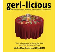 Geri-licious: a nutrition guide for the elderly and those who care for them: A conversation on How to Eat, Drink and Be Well Nourished as We Age