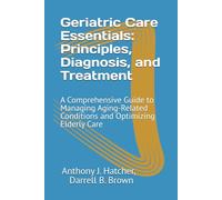 Geriatric Care Essentials: Principles, Diagnosis, and Treatment: A Comprehensive Guide to Managing Aging-Related Conditions and Optimizing Elderly Care