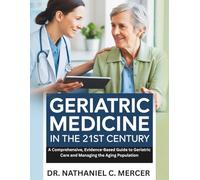 Geriatric Medicine in the 21st Century: A Comprehensive, Evidence-Based Guide to Geriatric Care and Managing the Aging Population